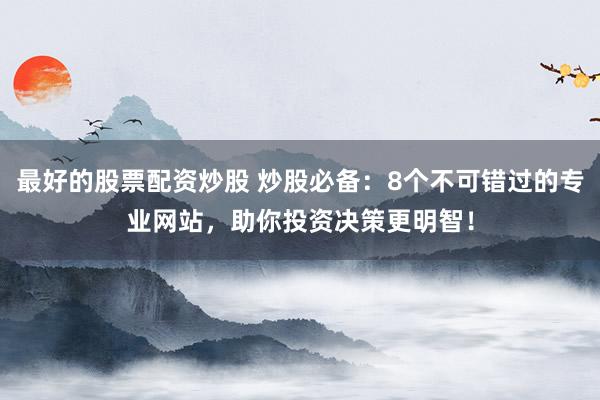 最好的股票配资炒股 炒股必备:8个不可错过的专业网站,助你投资决策更明智!