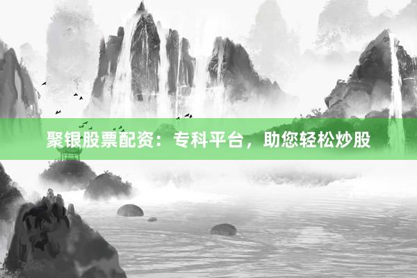 聚银股票配资:专科平台,助您轻松炒股