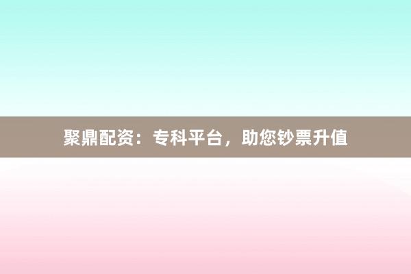聚鼎配资:专科平台,助您钞票升值