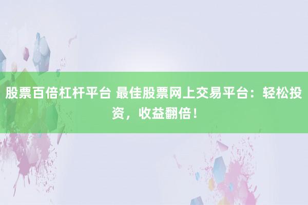 股票百倍杠杆平台 最佳股票网上交易平台：轻松投资，收益翻倍！