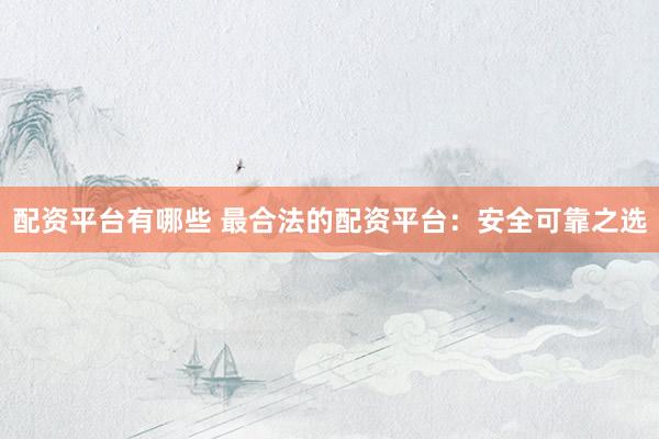 配资平台有哪些 最合法的配资平台：安全可靠之选