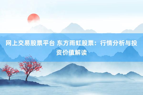 网上交易股票平台 东方雨虹股票：行情分析与投资价值解读