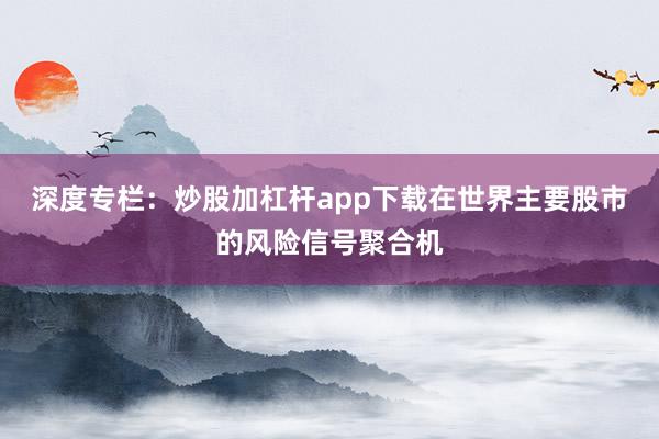深度专栏：炒股加杠杆app下载在世界主要股市的风险信号聚合机