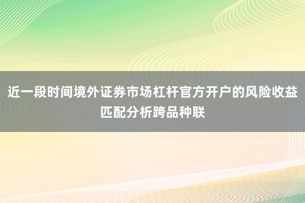 近一段时间境外证券市场杠杆官方开户的风险收益匹配分析跨品种联