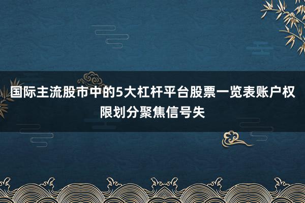 国际主流股市中的5大杠杆平台股票一览表账户权限划分聚焦信号失