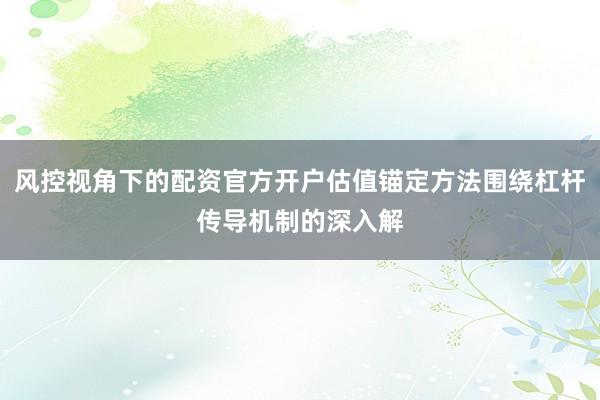 风控视角下的配资官方开户估值锚定方法围绕杠杆传导机制的深入解