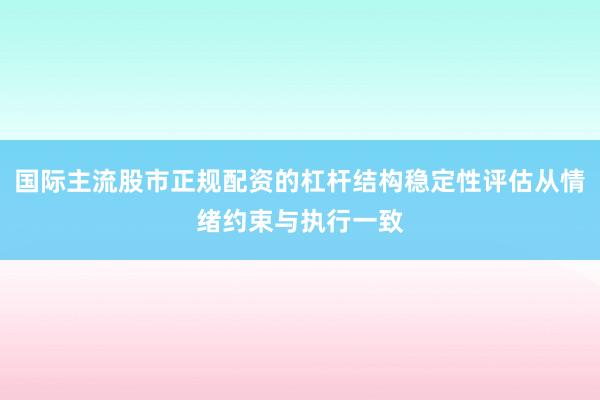 国际主流股市正规配资的杠杆结构稳定性评估从情绪约束与执行一致