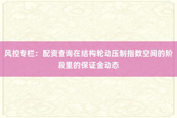 风控专栏：配资查询在结构轮动压制指数空间的阶段里的保证金动态