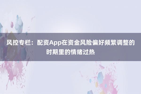 风控专栏：配资App在资金风险偏好频繁调整的时期里的情绪过热
