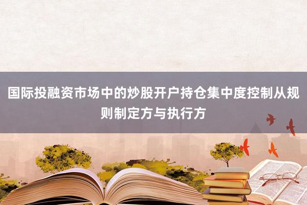 国际投融资市场中的炒股开户持仓集中度控制从规则制定方与执行方