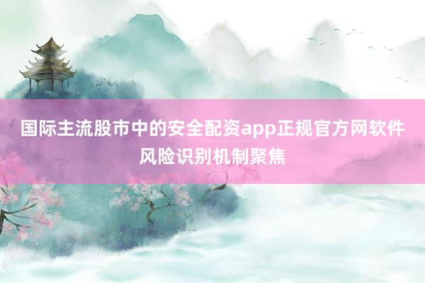 国际主流股市中的安全配资app正规官方网软件风险识别机制聚焦