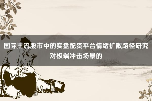 国际主流股市中的实盘配资平台情绪扩散路径研究对极端冲击场景的
