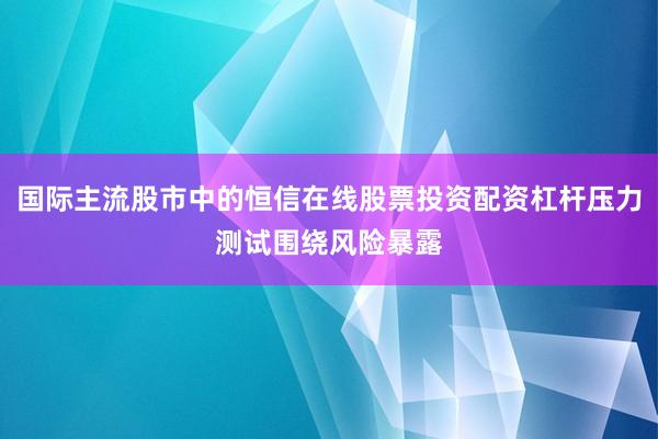 国际主流股市中的恒信在线股票投资配资杠杆压力测试围绕风险暴露