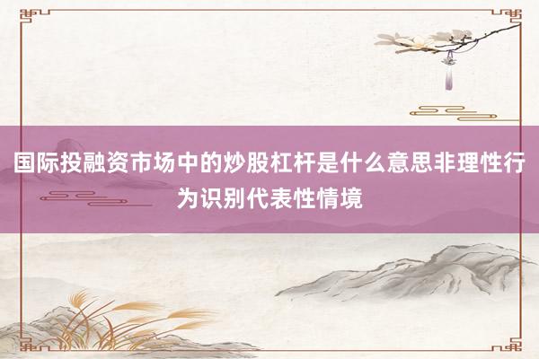 国际投融资市场中的炒股杠杆是什么意思非理性行为识别代表性情境