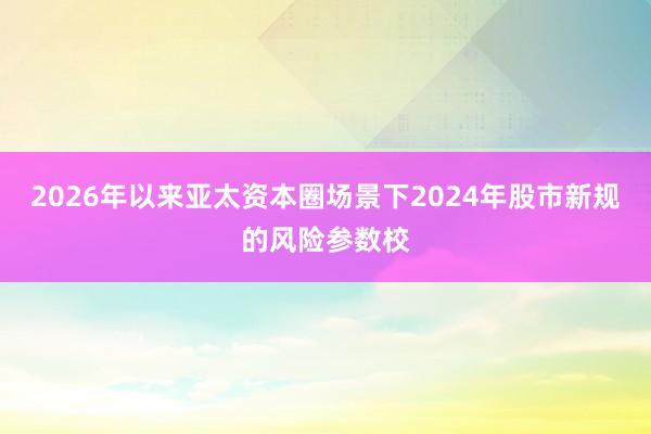 2026年以来亚太资本圈场景下2024年股市新规的风险参数校