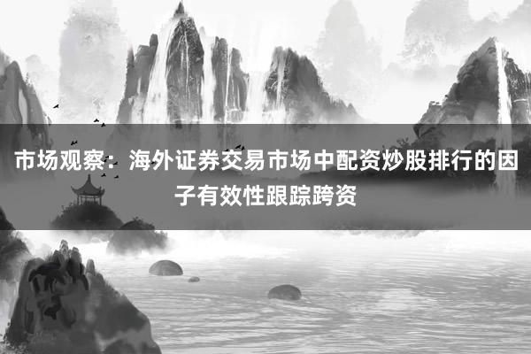 市场观察：海外证券交易市场中配资炒股排行的因子有效性跟踪跨资