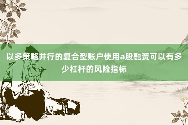 以多策略并行的复合型账户使用a股融资可以有多少杠杆的风险指标