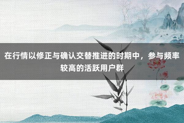 在行情以修正与确认交替推进的时期中，参与频率较高的活跃用户群