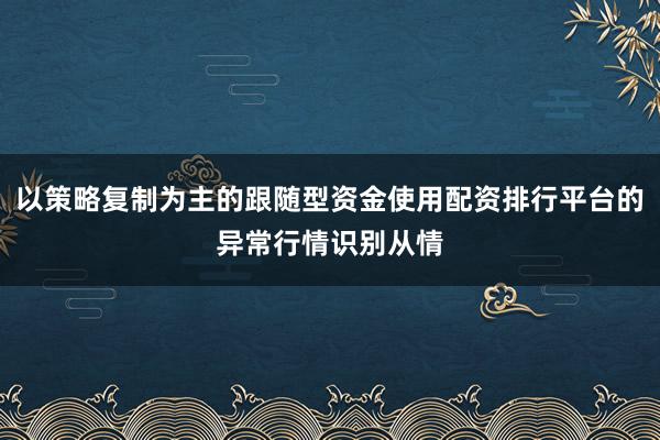 以策略复制为主的跟随型资金使用配资排行平台的异常行情识别从情
