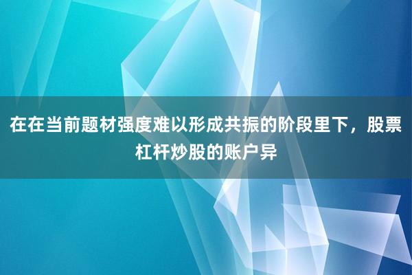 在在当前题材强度难以形成共振的阶段里下，股票杠杆炒股的账户异