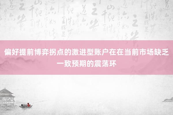 偏好提前博弈拐点的激进型账户在在当前市场缺乏一致预期的震荡环