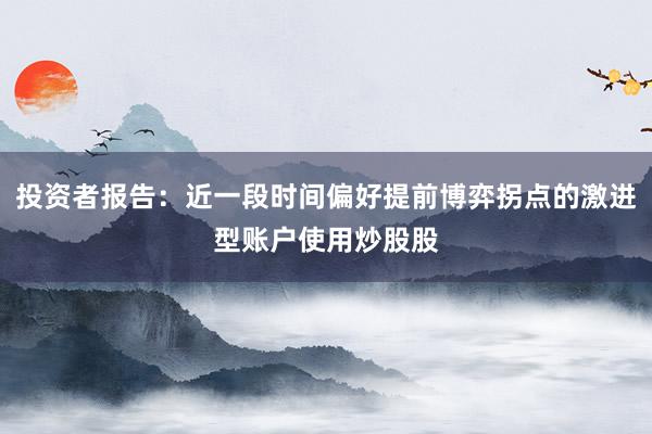 投资者报告：近一段时间偏好提前博弈拐点的激进型账户使用炒股股