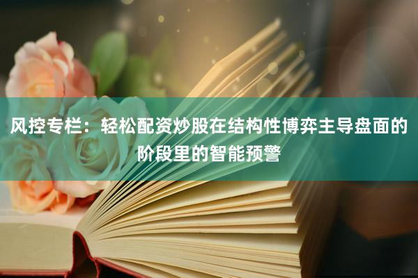 风控专栏：轻松配资炒股在结构性博弈主导盘面的阶段里的智能预警