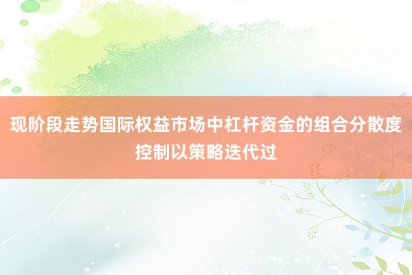 现阶段走势国际权益市场中杠杆资金的组合分散度控制以策略迭代过