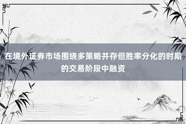 在境外证券市场围绕多策略并存但胜率分化的时期的交易阶段中融资