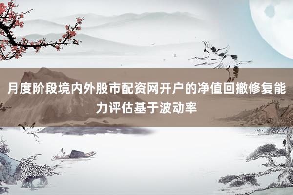 月度阶段境内外股市配资网开户的净值回撤修复能力评估基于波动率