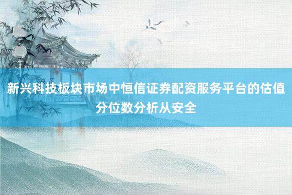 新兴科技板块市场中恒信证券配资服务平台的估值分位数分析从安全