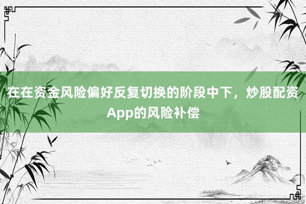 在在资金风险偏好反复切换的阶段中下，炒股配资App的风险补偿