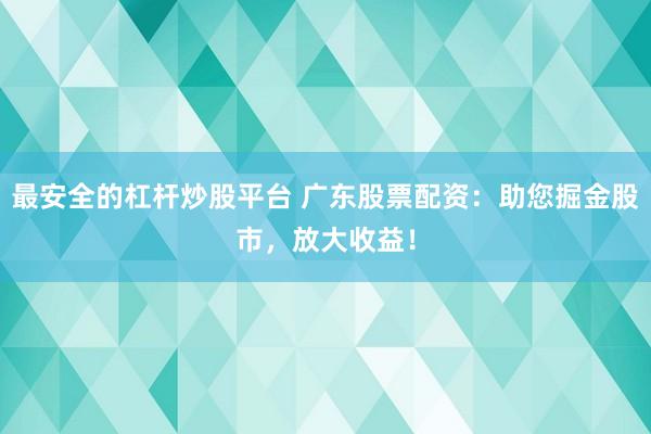 最安全的杠杆炒股平台 广东股票配资:助您掘金股市,放大收益!
