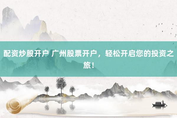 配资炒股开户 广州股票开户,轻松开启您的投资之旅!