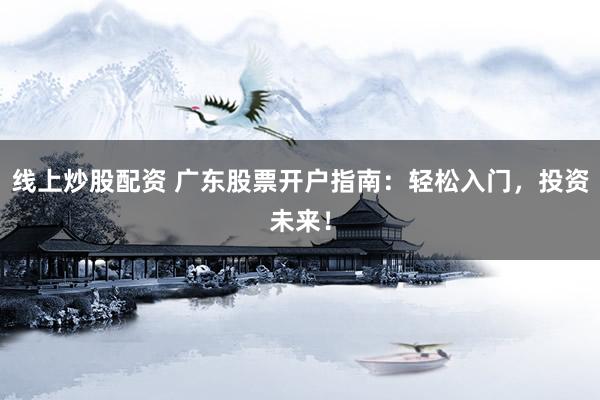线上炒股配资 广东股票开户指南:轻松入门,投资未来!