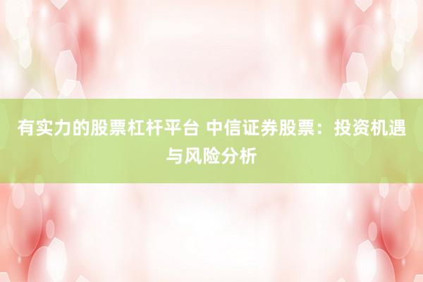 有实力的股票杠杆平台 中信证券股票:投资机遇与风险分析