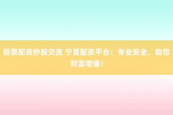 股票配资炒股交流 宁夏配资平台:专业安全,助您财富增值!