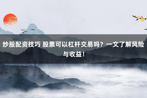 炒股配资技巧 股票可以杠杆交易吗?一文了解风险与收益!