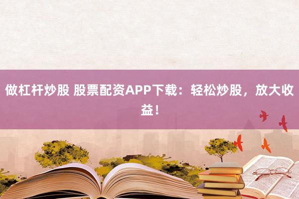 做杠杆炒股 股票配资APP下载:轻松炒股,放大收益!