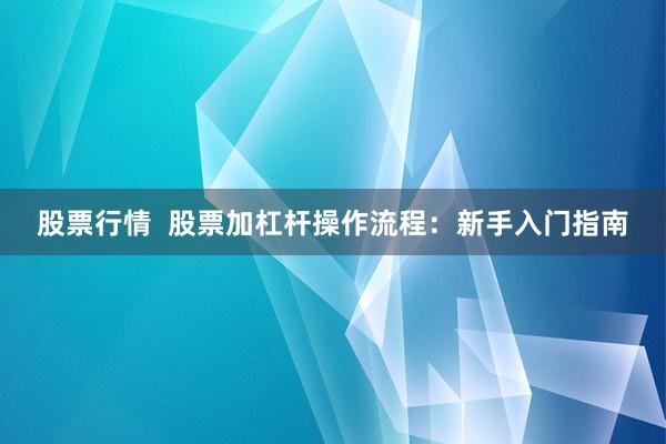 股票行情 股票加杠杆操作流程:新手入门指南