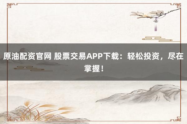 原油配资官网 股票交易APP下载:轻松投资,尽在掌握!
