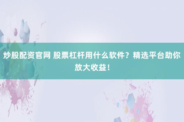 炒股配资官网 股票杠杆用什么软件?精选平台助你放大收益!