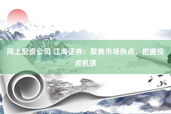 网上配资公司 江海证券:聚焦市场热点,把握投资机遇