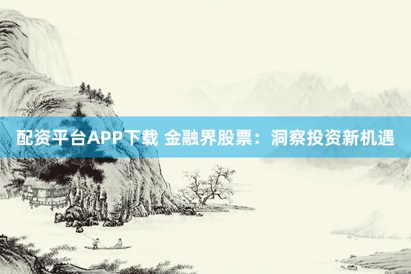 配资平台APP下载 金融界股票：洞察投资新机遇