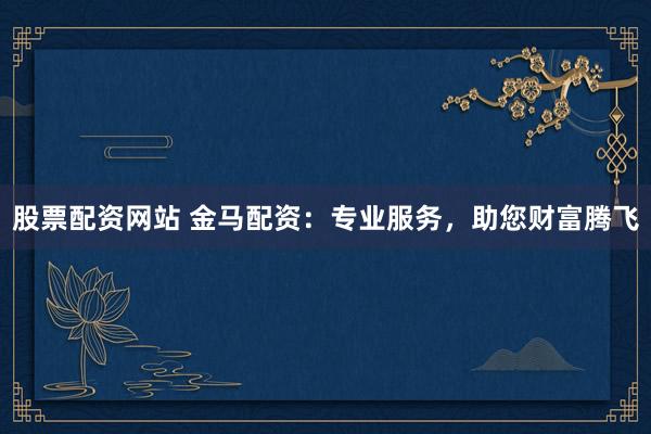 股票配资网站 金马配资:专业服务,助您财富腾飞