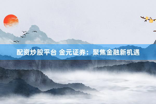 配资炒股平台 金元证券:聚焦金融新机遇