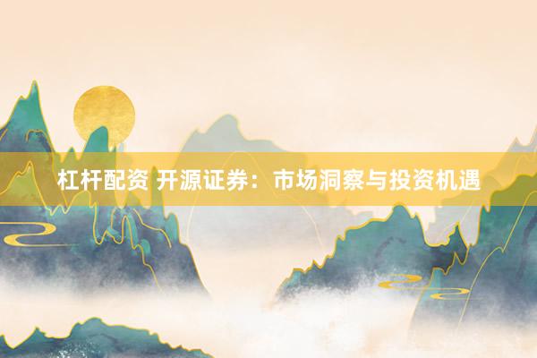 杠杆配资 开源证券：市场洞察与投资机遇