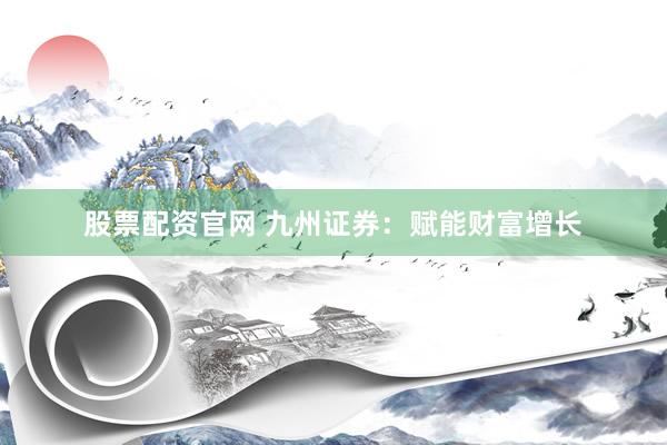 股票配资官网 九州证券：赋能财富增长