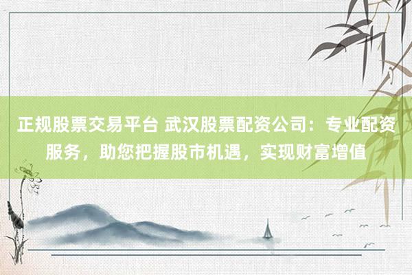 正规股票交易平台 武汉股票配资公司：专业配资服务，助您把握股市机遇，实现财富增值
