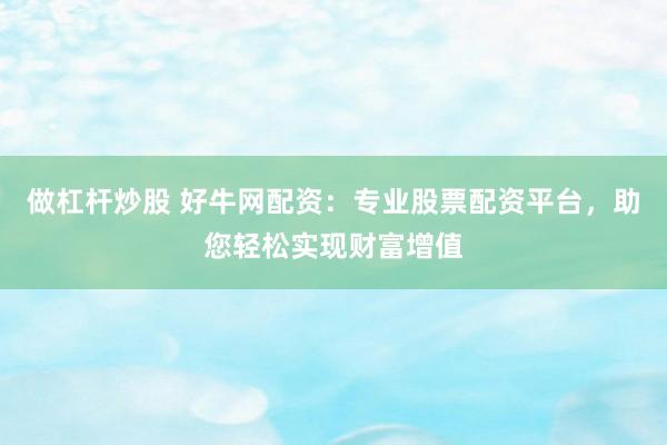 做杠杆炒股 好牛网配资：专业股票配资平台，助您轻松实现财富增值